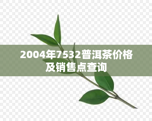 2004年7532普洱茶价格及销售点查询