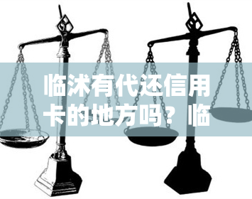 临沭有代还信用卡的地方吗？临沂市、兰陵县、临汾市都有，附近有无代还银行信用卡的？沂水也有代还信用卡服务。