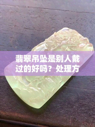 翡翠吊坠是别人戴过的好吗？处理方法与建议