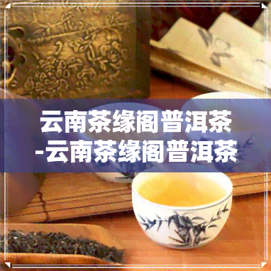 云南茶缘阁普洱茶-云南茶缘阁普洱茶价格表