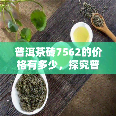 普洱茶砖7562的价格有多少，探究普洱茶砖7562的市场价格是多少