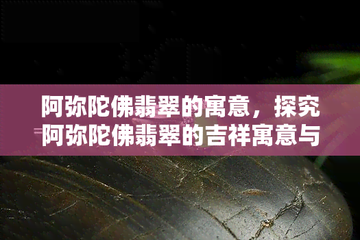 阿弥陀佛翡翠的寓意，探究阿弥陀佛翡翠的吉祥寓意与文化内涵