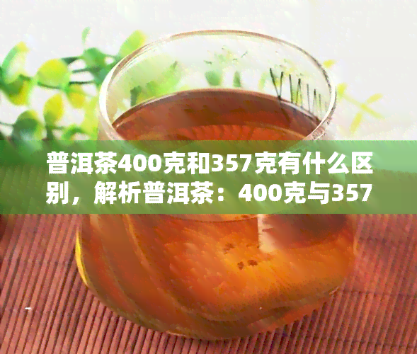 普洱茶400克和357克有什么区别，解析普洱茶：400克与357克的区别是什么？