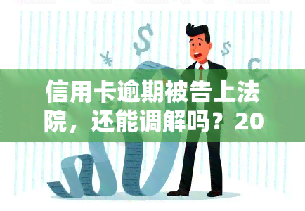 信用卡逾期被告上法院，还能调解吗？2020年逾期被起诉立案后如何处理？