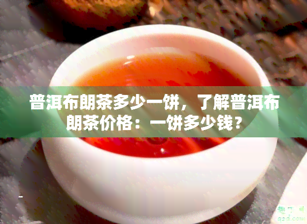 普洱布朗茶多少一饼，了解普洱布朗茶价格：一饼多少钱？