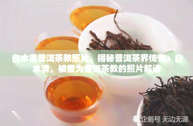 白水清普洱茶教照片，揭秘普洱茶界传奇：白水清，被誉为普洱茶教的照片解读