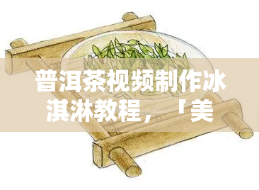 普洱茶视频制作冰淇淋教程，「美食教学」用普洱茶做冰淇淋，简单易学的步骤在这里！