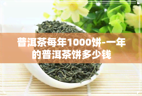 普洱茶每年1000饼-一年的普洱茶饼多少钱