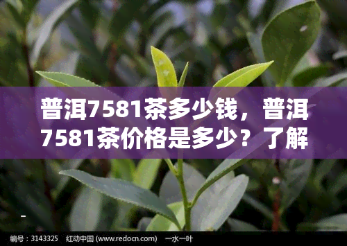 普洱7581茶多少钱，普洱7581茶价格是多少？了解这款经典普洱的最新行情！