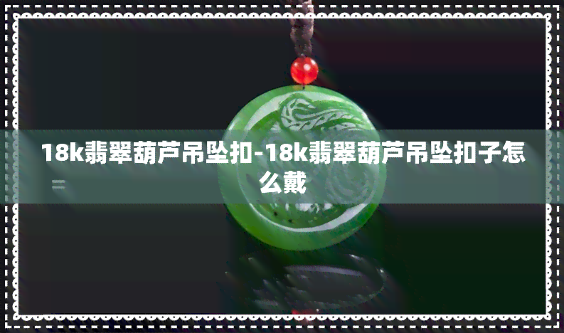 18k翡翠葫芦吊坠扣-18k翡翠葫芦吊坠扣子怎么戴