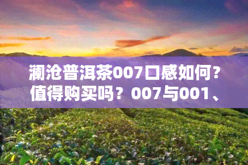 澜沧普洱茶007口感如何？值得购买吗？007与001、0081的价格对比