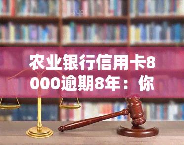 农业银行信用卡8000逾期8年：你需要偿还多少？利息如何计算？应该采取什么措？逾期后果严重吗？