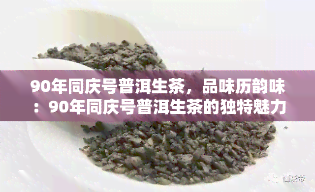 90年同庆号普洱生茶，品味历韵味：90年同庆号普洱生茶的独特魅力