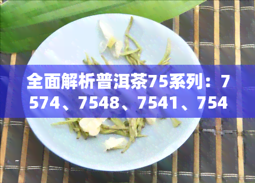 全面解析普洱茶75系列：7574、7548、7541、7542与7572的区别，以及7542与7540的含义，详尽解读普洱茶7581