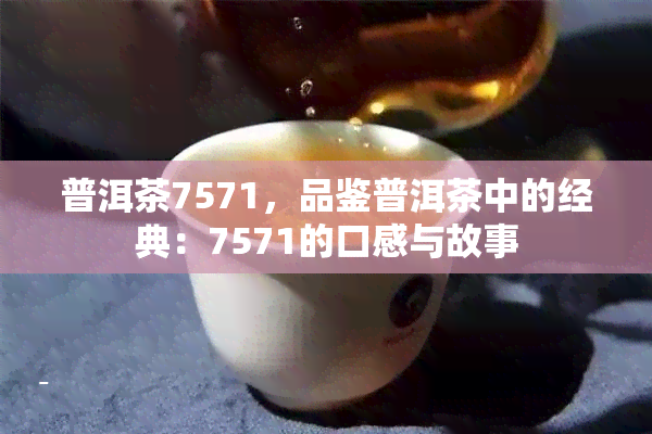 普洱茶7571，品鉴普洱茶中的经典：7571的口感与故事