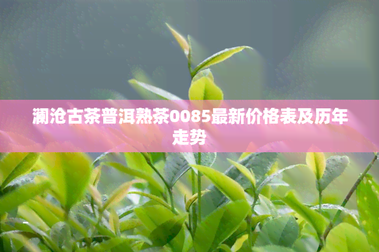 澜沧古茶普洱熟茶0085最新价格表及历年走势