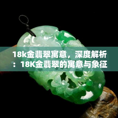 18k金翡翠寓意，深度解析：18K金翡翠的寓意与象征意义