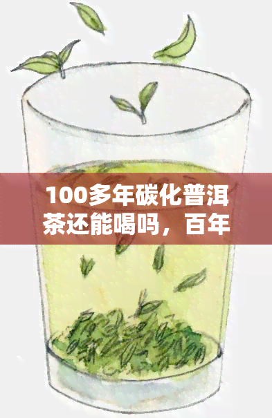 100多年碳化普洱茶还能喝吗，百年碳化普洱茶：是否适合饮用？