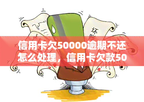 信用卡欠50000逾期不还怎么处理，信用卡欠款50000元逾期未还，如何应对？