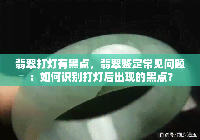 翡翠打灯有黑点，翡翠鉴定常见问题：如何识别打灯后出现的黑点？