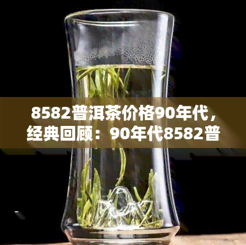 8582普洱茶价格90年代，经典回顾：90年代8582普洱茶价格一览