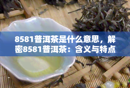 8581普洱茶是什么意思，解密8581普洱茶：含义与特点解析