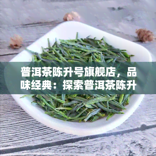 普洱茶陈升号旗舰店，品味经典：探索普洱茶陈升号旗舰店的独特魅力