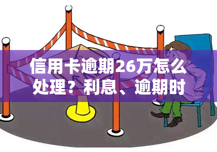 信用卡逾期26万怎么处理？利息、逾期时间与可能后果全解析