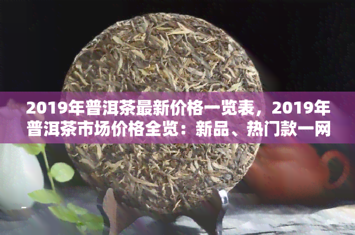 2019年普洱茶最新价格一览表，2019年普洱茶市场价格全览：新品、热门款一网打尽！