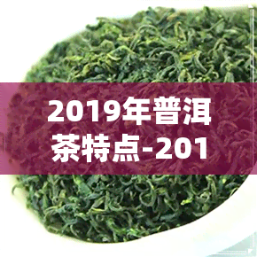 2019年普洱茶特点-2019年普洱茶品质如何