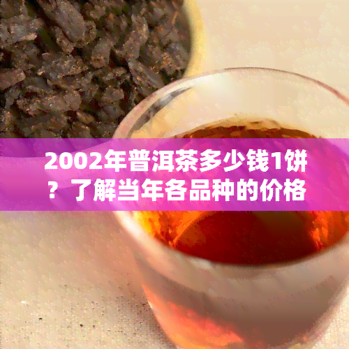 2002年普洱茶多少钱1饼？了解当年各品种的价格走势