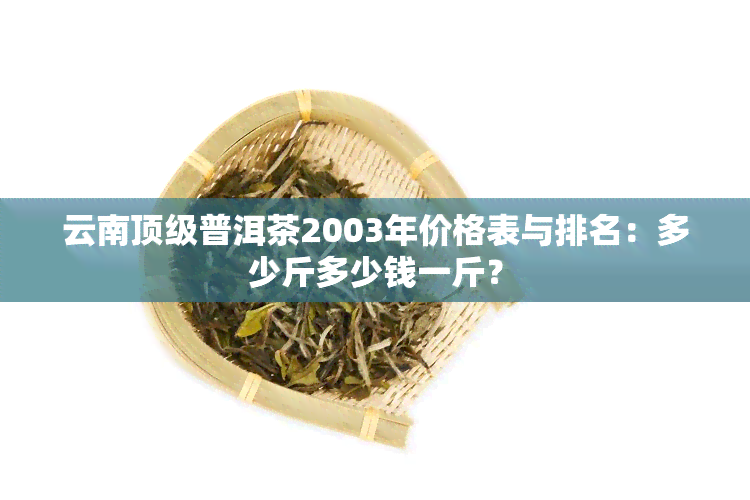 云南顶级普洱茶2003年价格表与排名：多少斤多少钱一斤？