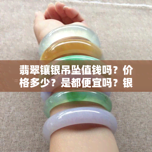 翡翠镶银吊坠值钱吗？价格多少？是都便宜吗？银镶嵌款式如何？