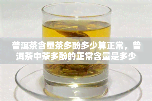 普洱茶含量茶多酚多少算正常，普洱茶中茶多酚的正常含量是多少？