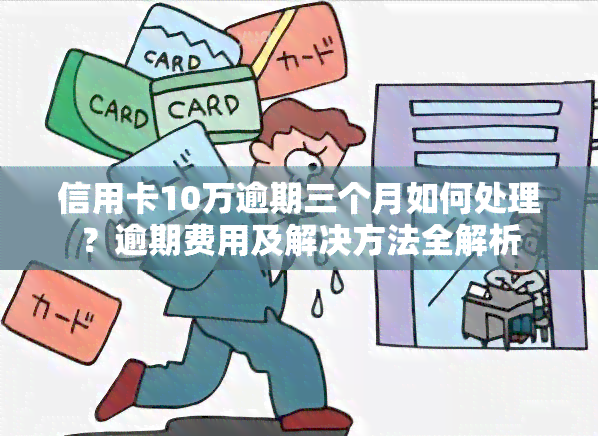 信用卡10万逾期三个月如何处理？逾期费用及解决方法全解析