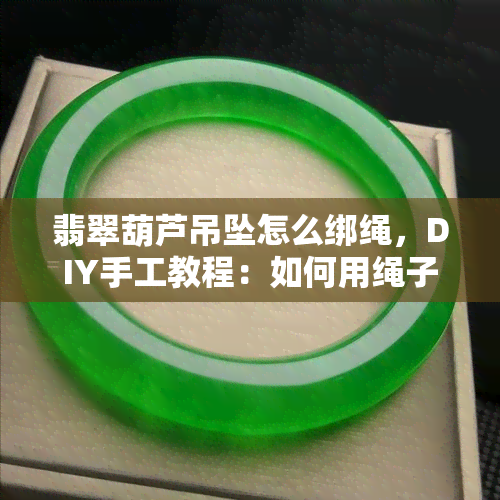 翡翠葫芦吊坠怎么绑绳，DIY手工教程：如何用绳子编织翡翠葫芦吊坠？