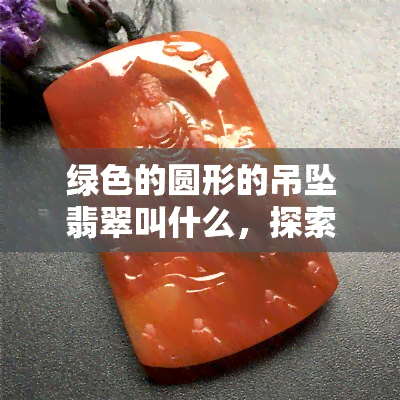 绿色的圆形的吊坠翡翠叫什么，探索神秘之美：绿色圆形翡翠吊坠的名称与含义