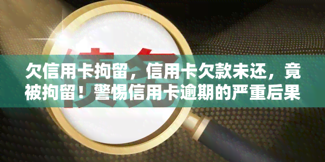 欠信用卡拘留，信用卡欠款未还，竟被拘留！警惕信用卡逾期的严重后果