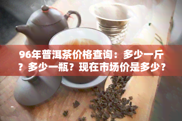 96年普洱茶价格查询：多少一斤？多少一瓶？现在市场价是多少？