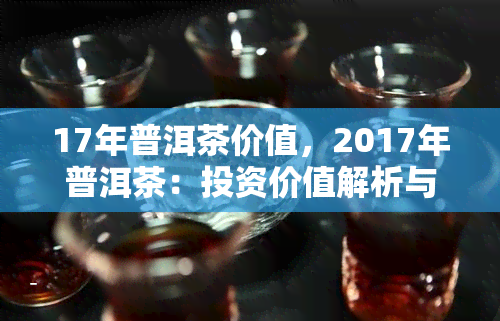 17年普洱茶价值，2017年普洱茶：投资价值解析与前景展望