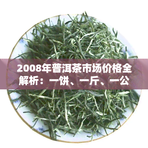 2008年普洱茶市场价格全解析：一饼、一斤、一公斤、一盒的价格是多少？