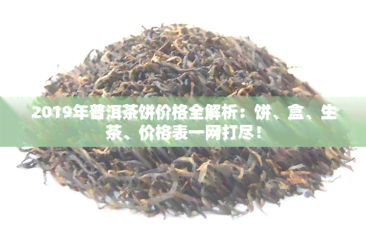 2019年普洱茶饼价格全解析：饼、盒、生茶、价格表一网打尽！