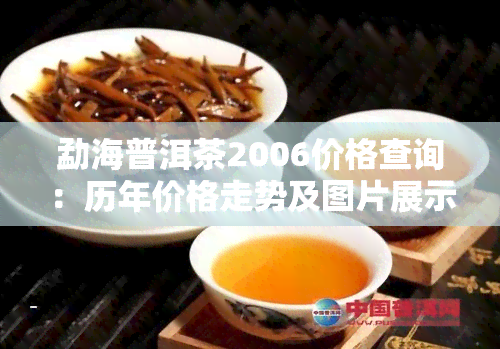 勐海普洱茶2006价格查询：历年价格走势及图片展示