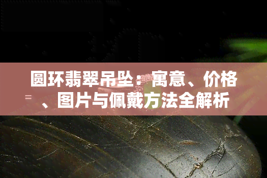 圆环翡翠吊坠：寓意、价格、图片与佩戴方法全解析