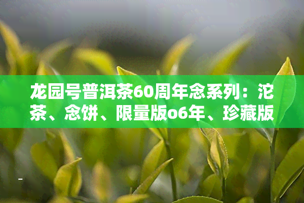 龙园号普洱茶60周年念系列：沱茶、念饼、限量版o6年、珍藏版、15周年款及2007价格全解析