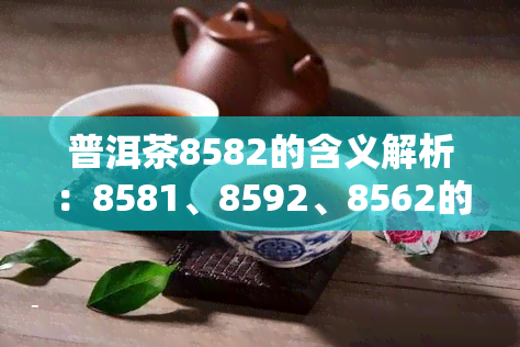 普洱茶8582的含义解析：8581、8592、8562的区别与介绍