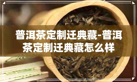 普洱茶定制迁典藏-普洱茶定制迁典藏怎么样