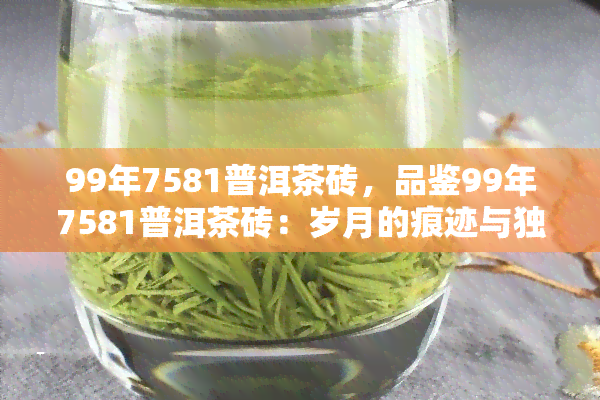 99年7581普洱茶砖，品鉴99年7581普洱茶砖：岁月的痕迹与独特的韵味