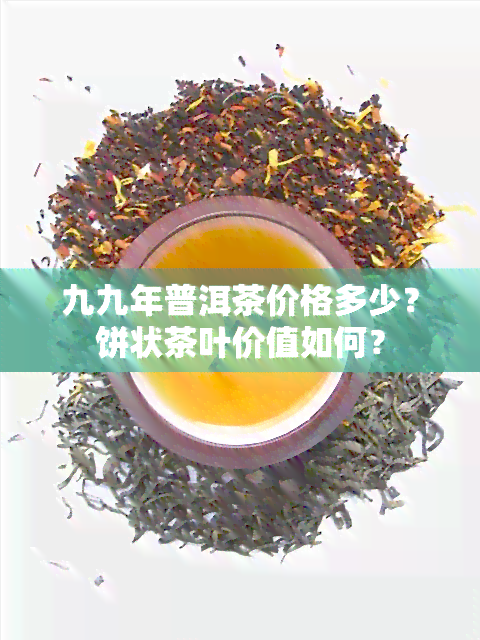 九九年普洱茶价格多少？饼状茶叶价值如何？