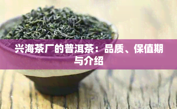 兴海茶厂的普洱茶：品质、保值期与介绍